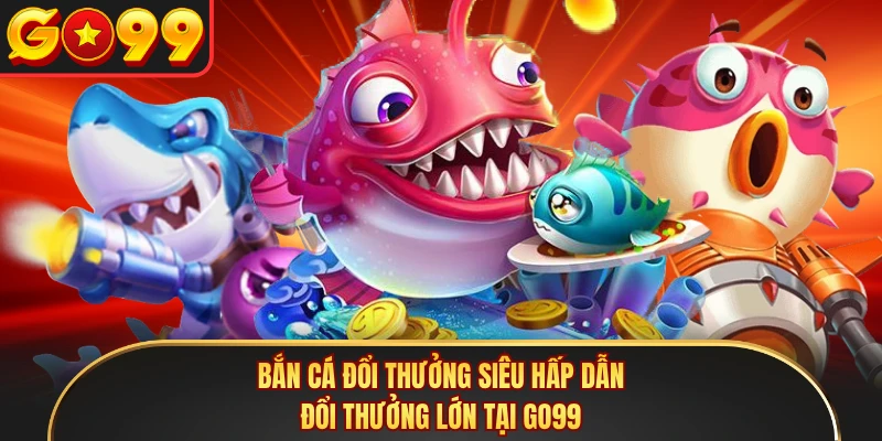 Bắn Cá Đổi Thưởng Siêu Hấp Dẫn, Đổi Thưởng Lớn Tại GO99 