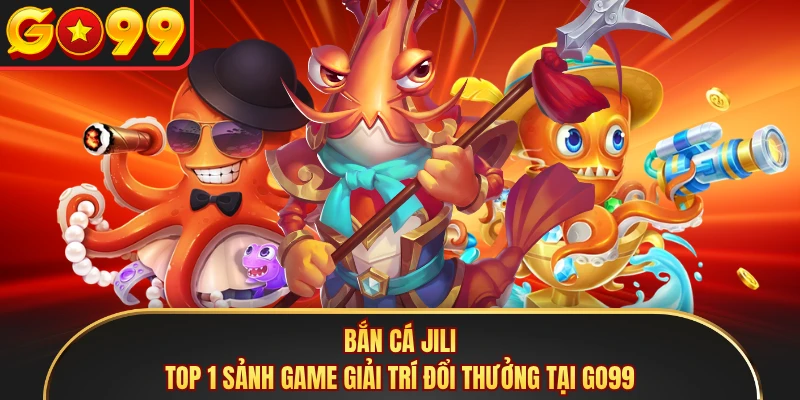 Bắn cá Jili - Top 1 Sảnh Game Giải Trí Đổi Thưởng Tại GO99 