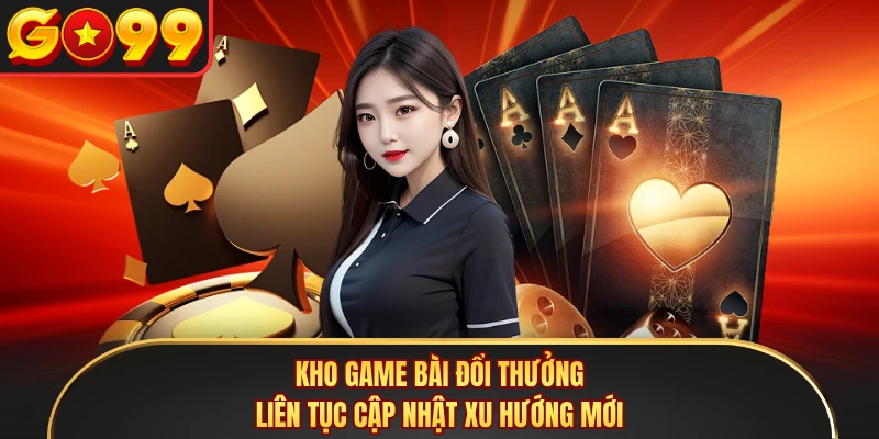 Kho game bài đổi thưởng liên tục cập nhật xu hướng mới 
