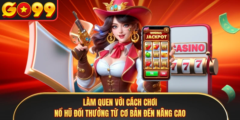Làm quen với cách chơi nổ hũ đổi thưởng từ cơ bản đến nâng cao 