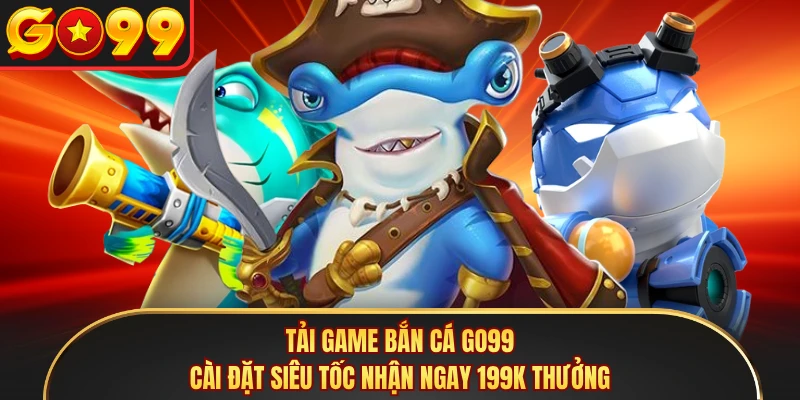 Tải Game Bắn Cá GO99 - Cài Đặt Siêu Tốc Nhận Ngay 199K Thưởng 